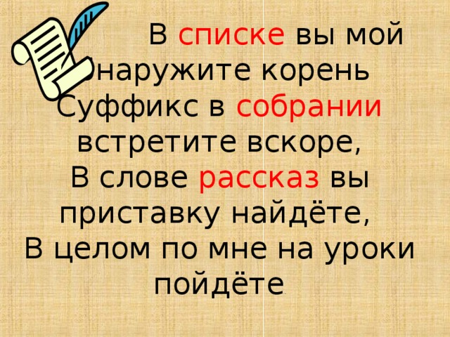  В списке вы мой обнаружите корень Суффикс в собрании встретите вскоре, В слове рассказ вы приставку найдёте, В целом по мне на уроки пойдёте . 