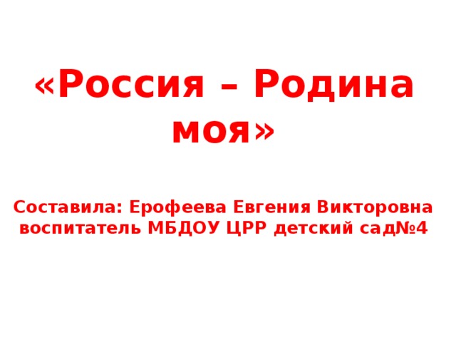 «Россия – Родина моя»   Составила: Ерофеева Евгения Викторовна воспитатель МБДОУ ЦРР детский сад№4 