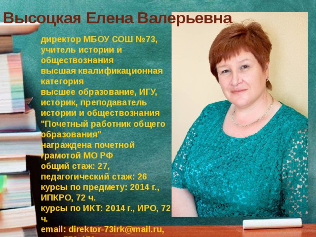 Высоцкая Елена Валерьевна   директор МБОУ СОШ №73, учитель истории и обществознания  высшая квалификационная категория  высшее образование, ИГУ, историк, преподаватель истории и обществознания  