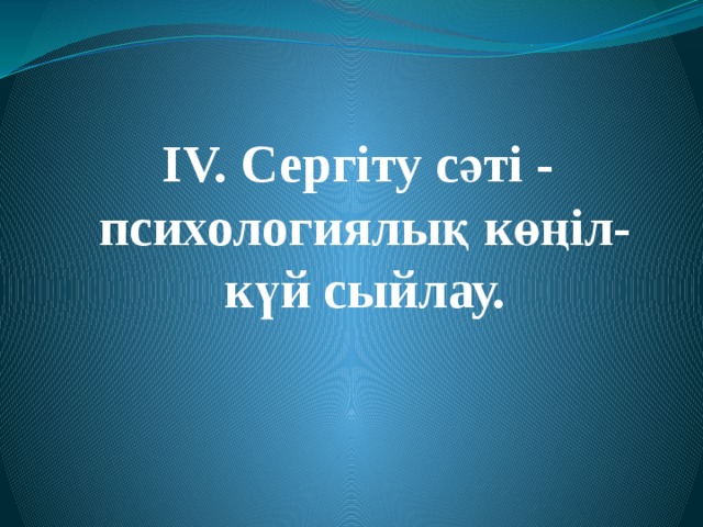 ІV. Сергіту сәті - психологиялық көңіл-күй сыйлау.