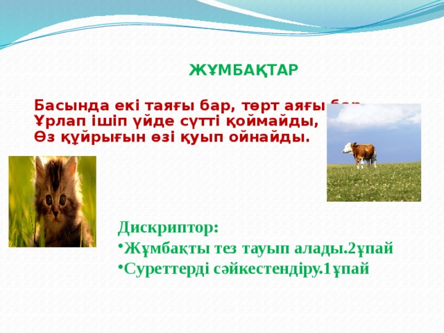 ЖҰМБАҚТАР Басында екі таяғы бар, төрт аяғы бар. Ұрлап ішіп үйде сүтті қоймайды, Өз құйрығын өзі қуып ойнайды.  Дискриптор: