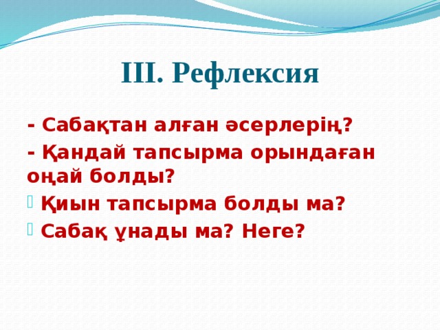 ІІІ. Рефлексия - Сабақтан алған әсерлерің? - Қандай тапсырма орындаған оңай болды?