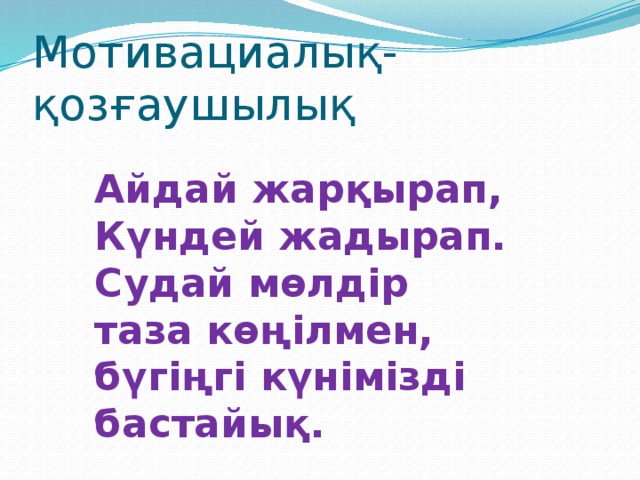 Мотивациалық-қозғаушылық Айдай жарқырап, Күндей жадырап. Судай мөлдір таза көңілмен, бүгіңгі күнімізді бастайық.