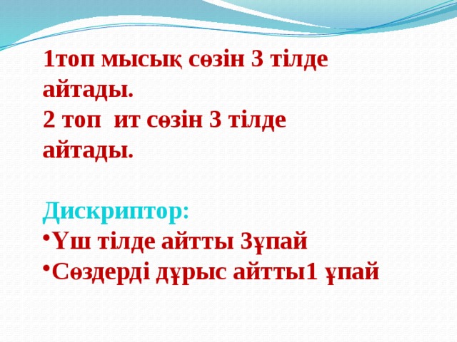 1топ мысық сөзін 3 тілде айтады. 2 топ ит сөзін 3 тілде айтады.  Дискриптор: