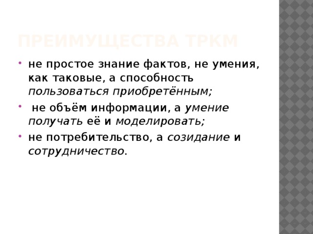 Преимущества ТРкм не простое знание фактов, не умения, как таковые, а способность пользоваться приобретённым;  не объём информации, а умение получать её и моделировать;  не потребительство, а созидание и сотрудничество.  