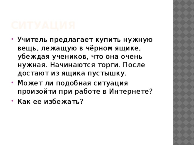 Ситуация Учитель предлагает купить нужную вещь, лежащую в чёрном ящике, убеждая учеников, что она очень нужная. Начинаются торги. После достают из ящика пустышку. Может ли подобная ситуация произойти при работе в Интернете? Как ее избежать? 