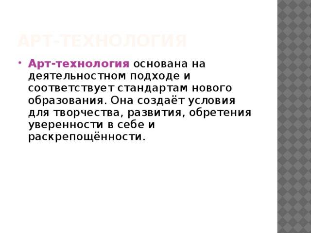 АРТ-технология Арт-технология  основана на деятельностном подходе и соответствует стандартам нового образования. Она создаёт условия для творчества, развития, обретения уверенности в себе и раскрепощённости. 