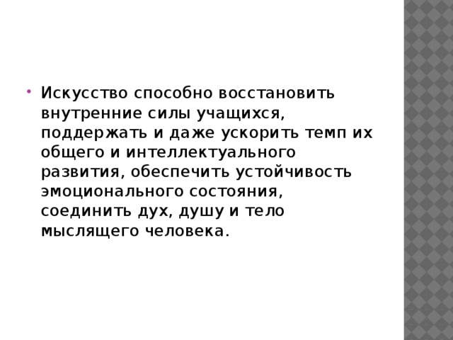 Искусство способно восстановить внутренние силы учащихся, поддержать и даже ускорить темп их общего и интеллектуального развития, обеспечить устойчивость эмоционального состояния, соединить дух, душу и тело мыслящего человека. 