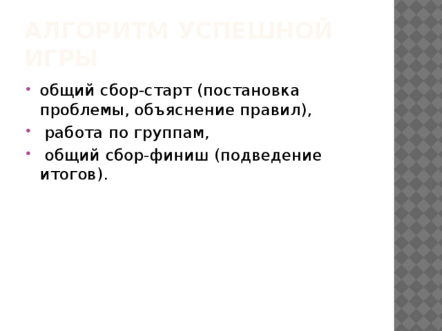 Алгоритм успешной игры общий сбор-старт (постановка проблемы, объяснение правил),  работа по группам,  общий сбор-финиш (подведение итогов).  