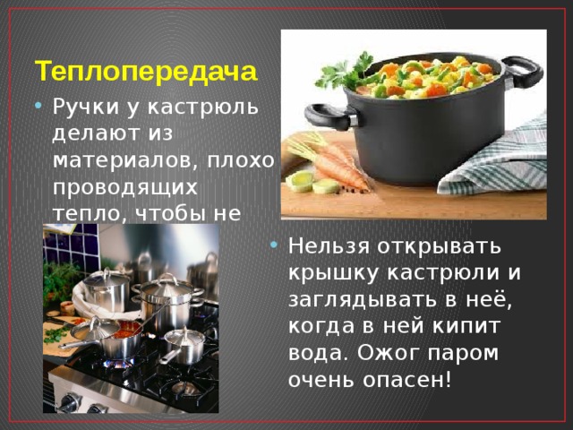 Теплопередача Ручки у кастрюль делают из материалов, плохо проводящих тепло, чтобы не обжечься. Нельзя открывать крышку кастрюли и заглядывать в неё, когда в ней кипит вода. Ожог паром очень опасен! 