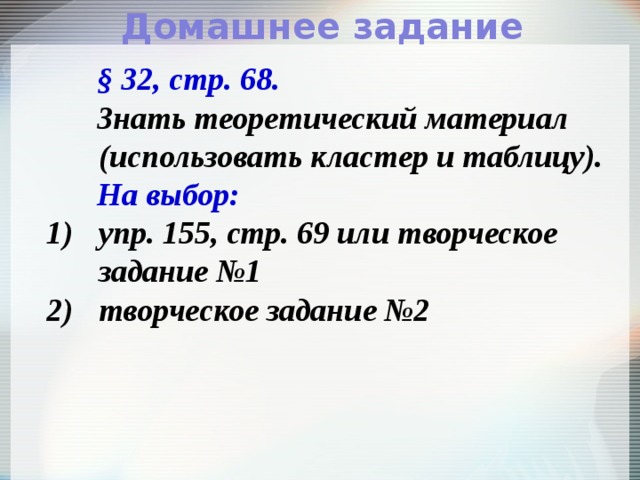 Домашнее задание § 32, стр. 68. Знать теоретический материал (использовать кластер и таблицу). На выбор: упр. 155, стр. 69 или творческое задание №1 творческое задание №2 