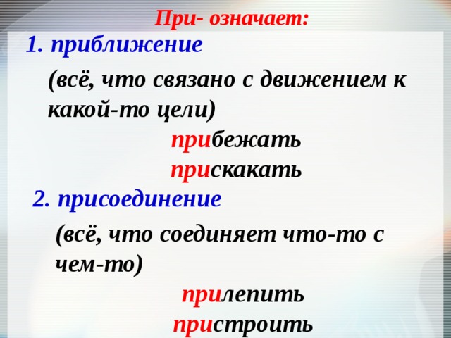 При- означает: 1. приближение (всё, что связано с движением к какой-то цели) при бежать при скакать 2. присоединение (всё, что соединяет что-то с чем-то) при лепить при строить 