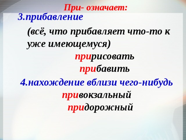 При- означает: 3.прибавление (всё, что прибавляет что-то к уже имеющемуся) при рисовать при бавить  4.нахождение вблизи чего-нибудь при вокзальный при дорожный 