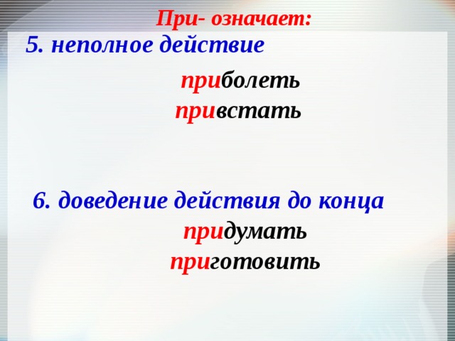 При- означает: 5. неполное действие при болеть при встать 6. доведение действия до конца при думать при готовить 
