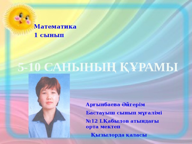 Математика 1 сынып 5-10 санының құрамы Арғынбаева Әйгерім Бастауыш сынып мұғалімі № 12 І.Қабылов атындағы орта мектеп  Қызылорда қаласы 