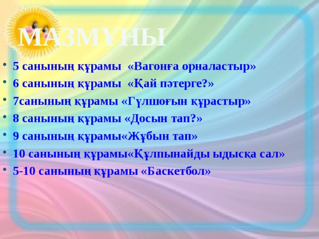 Мазмұны 5 санының құрамы «Вагонға орналастыр» 6 санының құрамы «Қай пәтерге?» 7санының құрамы «Гүлшоғын құрастыр» 8 санының құрамы «Досын тап?» 9 санының құрамы«Жұбын тап» 10 санының құрамы«Құлпынайды ыдысқа сал» 5-10 санының құрамы «Баскетбол» 
