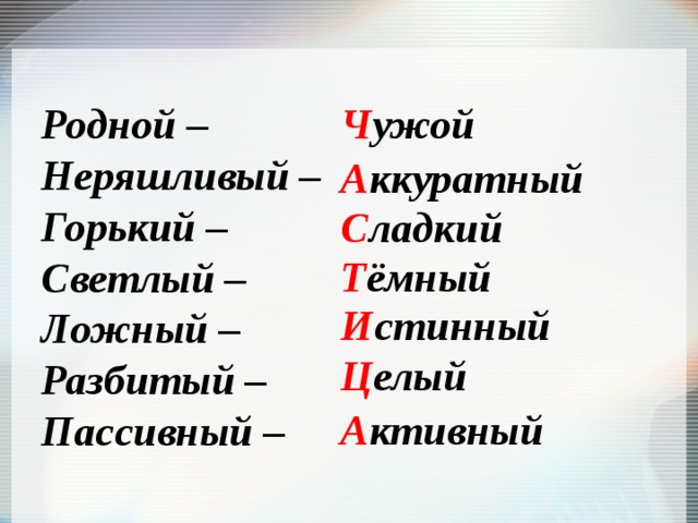 Родной – Ч ужой Неряшливый – Горький – Светлый – Ложный – Разбитый – Пассивный – А ккуратный С ладкий Т ёмный И стинный Ц елый А ктивный 