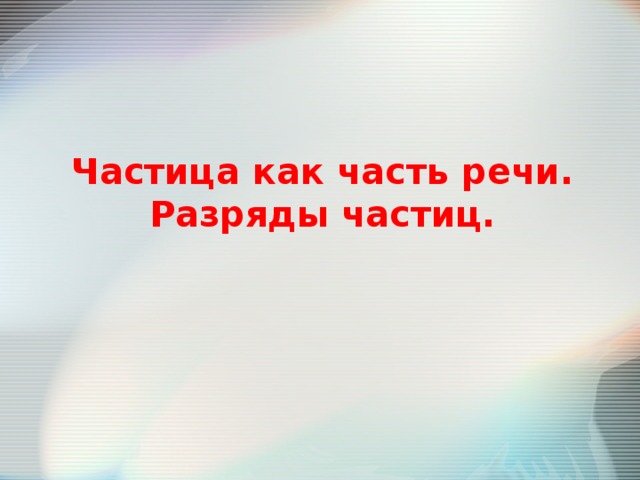 Частица как часть речи. Разряды частиц. 