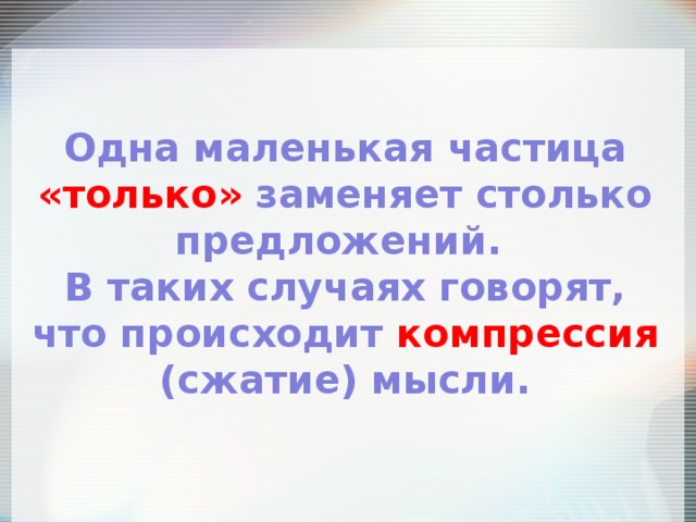 Одна маленькая частица «только» заменяет столько предложений. В таких случаях говорят, что происходит компрессия (сжатие) мысли. 