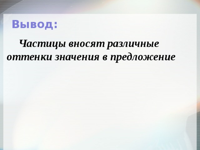 Вывод: Частицы вносят различные оттенки значения в предложение 