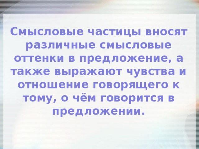 Смысловые частицы вносят различные смысловые оттенки в предложение, а также выражают чувства и отношение говорящего к тому, о чём говорится в предложении. 