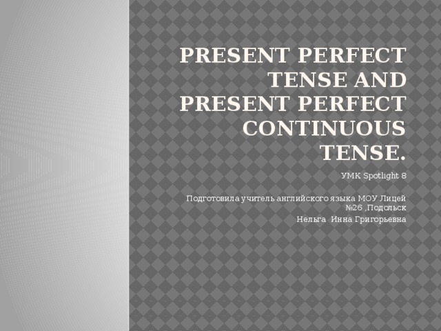 Present Perfect Tense and Present Perfect Continuous TenSe. УМК Spotlight 8 Подготовила учитель английского языка МОУ Лицей №26 ,Подольск Нельга Инна Григорьевна 
