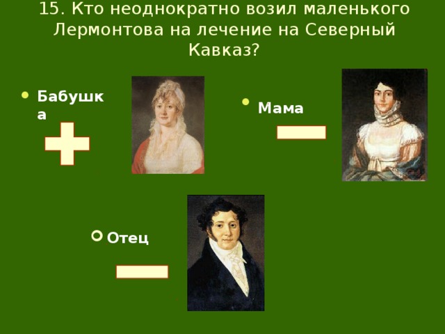 15. Кто неоднократно возил маленького Лермонтова на лечение на Северный Кавказ? Мама  Бабушка Отец 