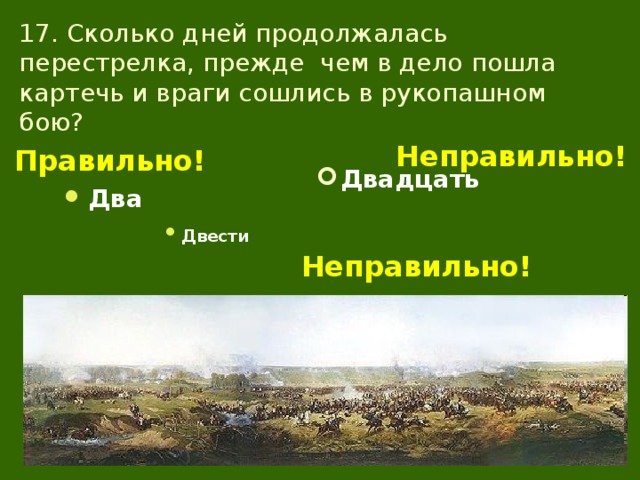 17. Сколько дней продолжалась перестрелка, прежде чем в дело пошла картечь и враги сошлись в рукопашном бою? Неправильно! Правильно! Двадцать Два Двести  Неправильно! 