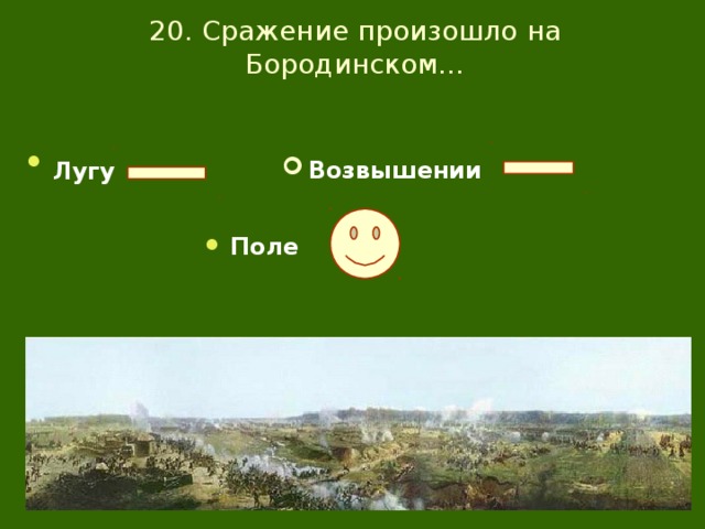 20. Сражение произошло на Бородинском… Лугу  Возвышении  Поле 