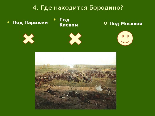 4. Где находится Бородино? Под Парижем Под Москвой Под Киевом 