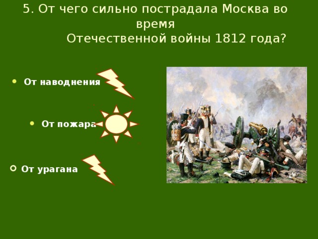 5. От чего сильно пострадала Москва во время  Отечественной войны 1812 года? От наводнения От пожара От урагана 