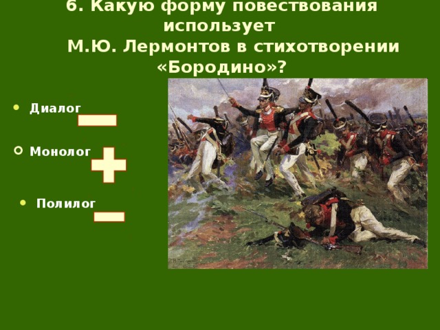 6. Какую форму повествования использует  М.Ю. Лермонтов в стихотворении «Бородино»? Диалог  Монолог  Полилог  