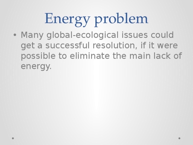 Energy problem Many global-ecological issues could get a successful resolution, if it were possible to eliminate the main lack of energy. 