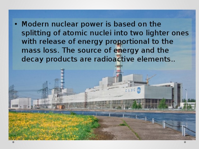 Modern nuclear power is based on the splitting of atomic nuclei into two lighter ones with release of energy proportional to the mass loss. The source of energy and the decay products are radioactive elements.. 