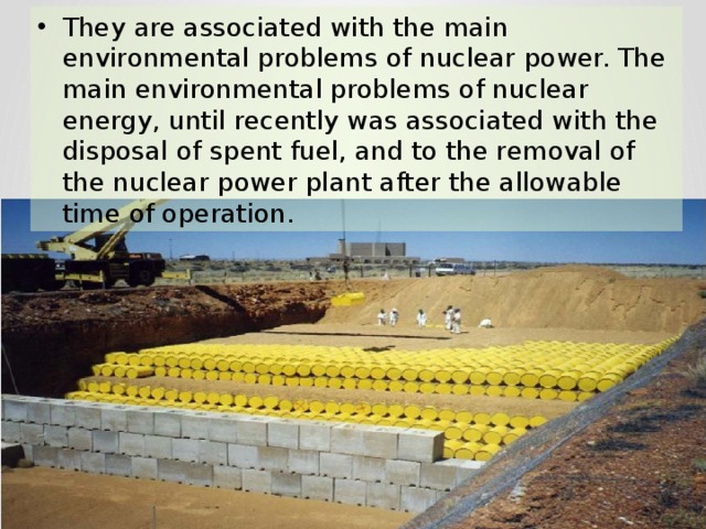 They are associated with the main environmental problems of nuclear power. The main environmental problems of nuclear energy, until recently was associated with the disposal of spent fuel, and to the removal of the nuclear power plant after the allowable time of operation. 