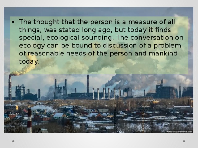 The thought that the person is a measure of all things, was stated long ago, but today it finds special, ecological sounding. The conversation on ecology can be bound to discussion of a problem of reasonable needs of the person and mankind today. 