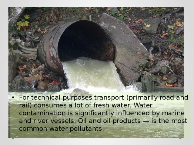 For technical purposes transport (primarily road and rail) consumes a lot of fresh water. Water contamination is significantly influenced by marine and river vessels. Oil and oil products — is the most common water pollutants. 