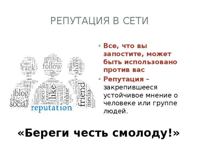 Репутация в сети Все, что вы запостите, может быть использовано против вас Репутация – закрепившееся устойчивое мнение о человеке или группе людей. «Береги честь смолоду!» 