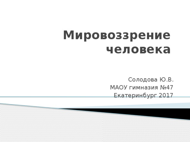 Мировоззрение человека Солодова Ю.В. МАОУ гимназия №47 Екатеринбург 2017 