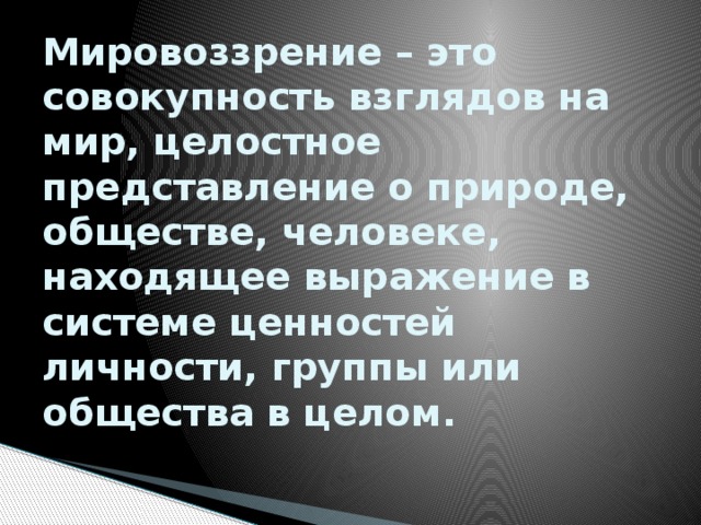Мировоззрение – это совокупность взглядов на мир, целостное представление о природе, обществе, человеке, находящее выражение в системе ценностей личности, группы или общества в целом. 