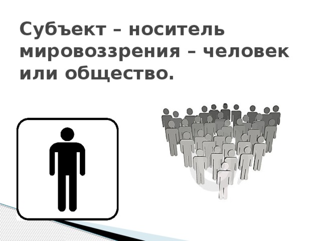 Субъект – носитель мировоззрения – человек или общество. 