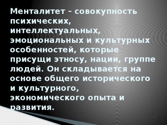 Менталитет – совокупность психических, интеллектуальных, эмоциональных и культурных особенностей, которые присущи этносу, нации, группе людей. Он складывается на основе общего исторического и культурного, экономического опыта и развития. 