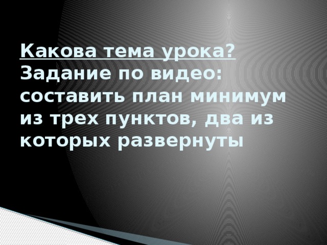 Какова тема урока?  Задание по видео: составить план минимум из трех пунктов, два из которых развернуты 