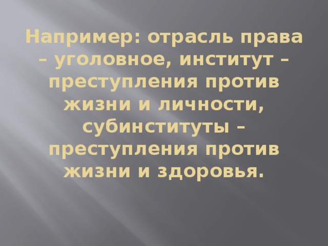 Например: отрасль права – уголовное, институт – преступления против жизни и личности, субинституты – преступления против жизни и здоровья. 