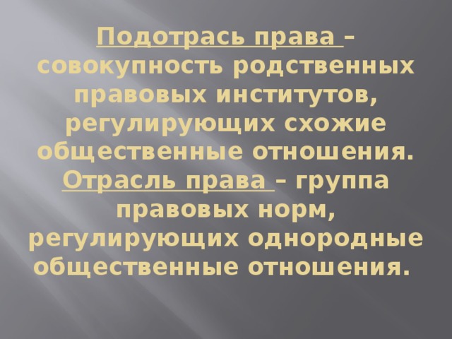 Подотрась права – совокупность родственных правовых институтов, регулирующих схожие общественные отношения.  Отрасль права – группа правовых норм, регулирующих однородные общественные отношения.   