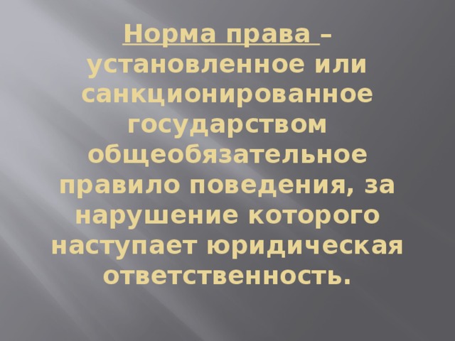Норма права – установленное или санкционированное государством общеобязательное правило поведения, за нарушение которого наступает юридическая ответственность. 