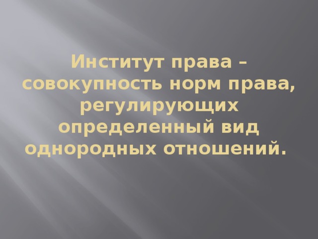 Институт права – совокупность норм права, регулирующих определенный вид однородных отношений.   