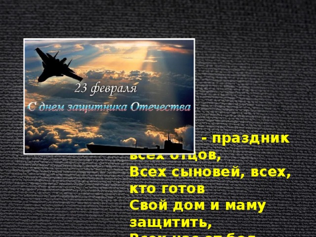 Сегодня - праздник всех отцов,  Всех сыновей, всех, кто готов  Свой дом и маму защитить,  Всех нас от бед отгородить. 