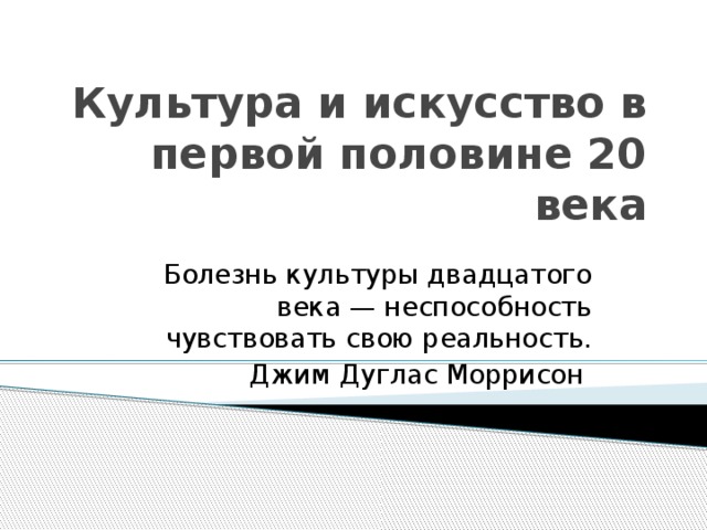 Культура и искусство в первой половине 20 века Болезнь культуры двадцатого века — неспособность чувствовать свою реальность. Джим Дуглас Моррисон 