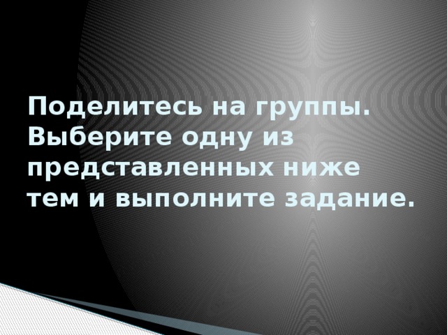 Поделитесь на группы.  Выберите одну из представленных ниже тем и выполните задание. 